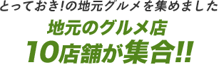 とっておき！の地元グルメを集めました。地元のグルメ店10店舗が集合!!