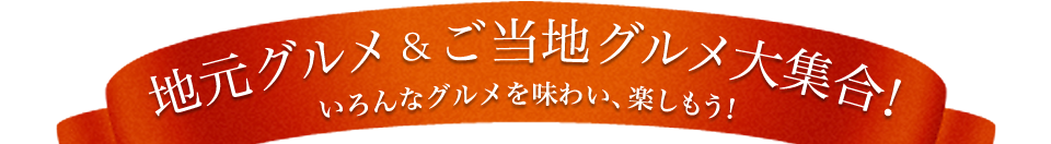 地元グルメ・ご当地グルメ大集合！いろんなグルメを味わい、楽しもう！