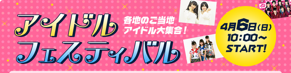 アイドルフェスティバル 4月6日(日)10：00～START！